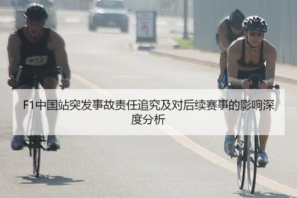 F1中国站突发事故责任追究及对后续赛事的影响深度分析