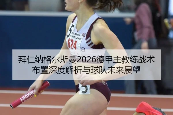 拜仁纳格尔斯曼2026德甲主教练战术布置深度解析与球队未来展望