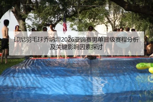 印尼羽毛球乔纳坦2026亚锦赛男单晋级赛程分析及关键影响因素探讨