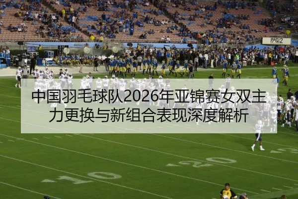 中国羽毛球队2026年亚锦赛女双主力更换与新组合表现深度解析