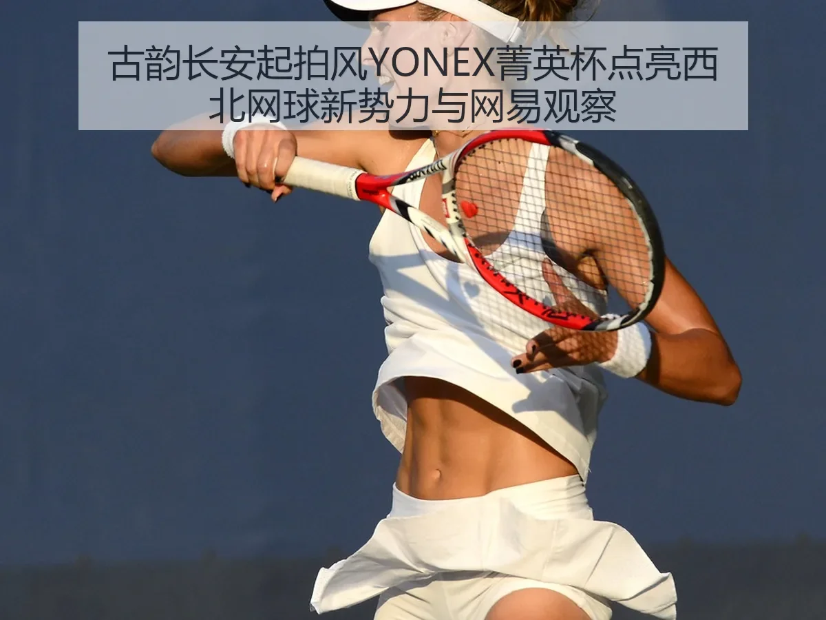 古韵长安起拍风YONEX菁英杯点亮西北网球新势力与观察